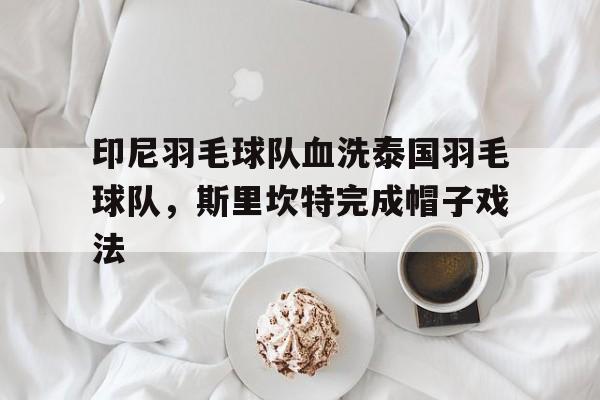 印尼羽毛球队血洗泰国羽毛球队，斯里坎特完成帽子戏法